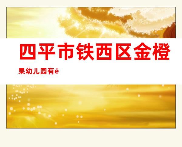 四平市铁西区金橙果幼儿园有限公司